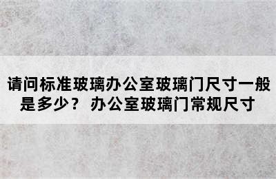 请问标准玻璃办公室玻璃门尺寸一般是多少？ 办公室玻璃门常规尺寸